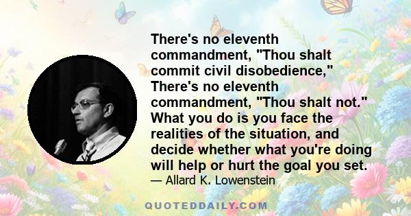 There's no eleventh commandment, Thou shalt commit civil disobedience, There's no eleventh commandment, Thou shalt not. What you do is you face the realities of the situation, and decide whether what you're doing will