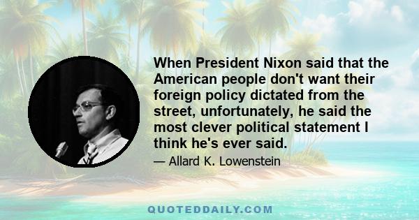 When President Nixon said that the American people don't want their foreign policy dictated from the street, unfortunately, he said the most clever political statement I think he's ever said.