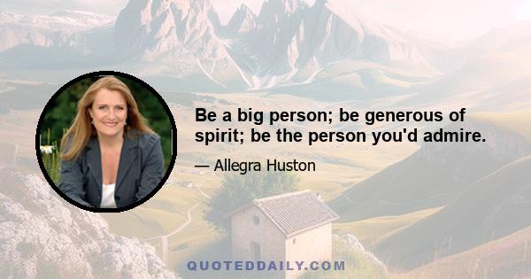 Be a big person; be generous of spirit; be the person you'd admire.