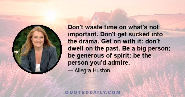 Don't waste time on what's not important. Don't get sucked into the drama. Get on with it: don't dwell on the past. Be a big person; be generous of spirit; be the person you'd admire.