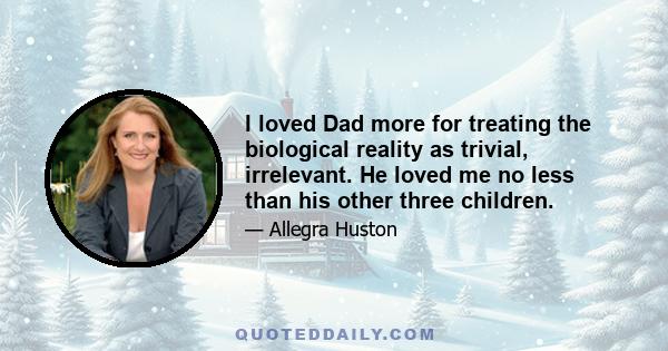 I loved Dad more for treating the biological reality as trivial, irrelevant. He loved me no less than his other three children.