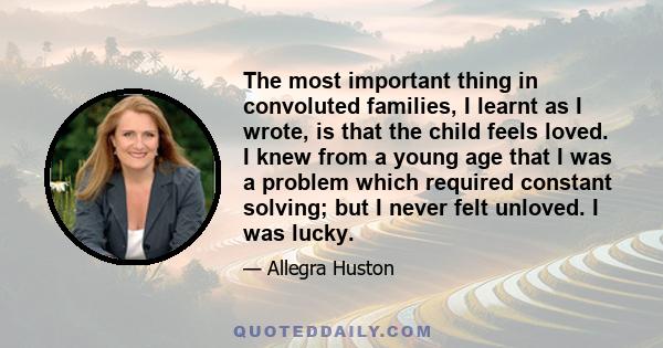 The most important thing in convoluted families, I learnt as I wrote, is that the child feels loved. I knew from a young age that I was a problem which required constant solving; but I never felt unloved. I was lucky.