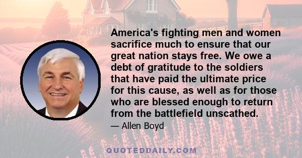 America's fighting men and women sacrifice much to ensure that our great nation stays free. We owe a debt of gratitude to the soldiers that have paid the ultimate price for this cause, as well as for those who are