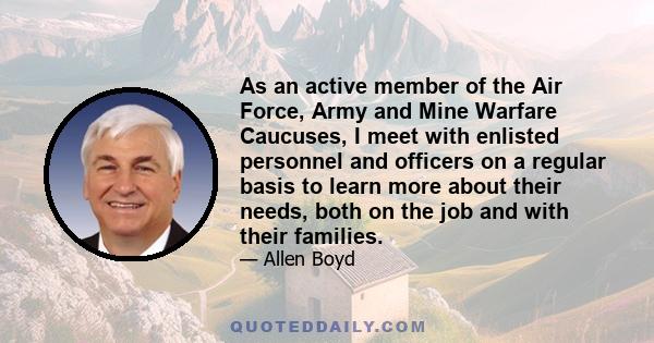 As an active member of the Air Force, Army and Mine Warfare Caucuses, I meet with enlisted personnel and officers on a regular basis to learn more about their needs, both on the job and with their families.