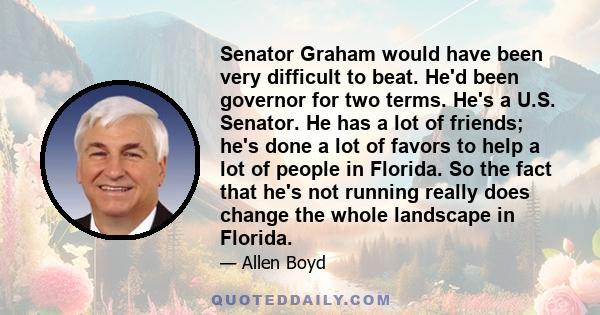 Senator Graham would have been very difficult to beat. He'd been governor for two terms. He's a U.S. Senator. He has a lot of friends; he's done a lot of favors to help a lot of people in Florida. So the fact that he's