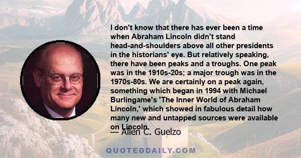 I don't know that there has ever been a time when Abraham Lincoln didn't stand head-and-shoulders above all other presidents in the historians' eye. But relatively speaking, there have been peaks and a troughs. One peak 