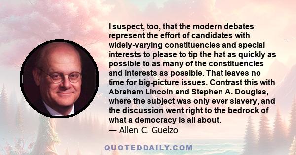 I suspect, too, that the modern debates represent the effort of candidates with widely-varying constituencies and special interests to please to tip the hat as quickly as possible to as many of the constituencies and