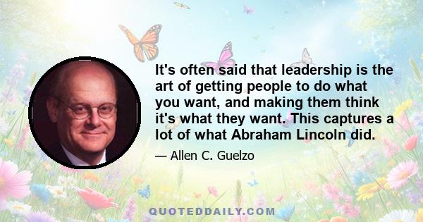 It's often said that leadership is the art of getting people to do what you want, and making them think it's what they want. This captures a lot of what Abraham Lincoln did.