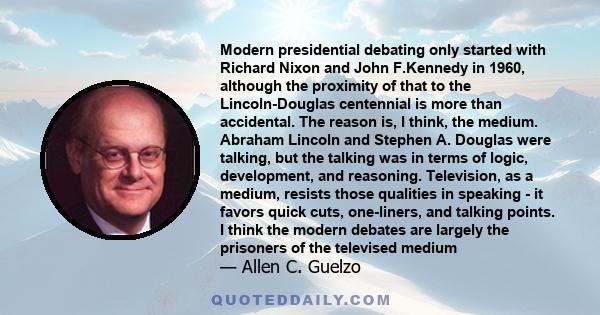 Modern presidential debating only started with Richard Nixon and John F.Kennedy in 1960, although the proximity of that to the Lincoln-Douglas centennial is more than accidental. The reason is, I think, the medium.