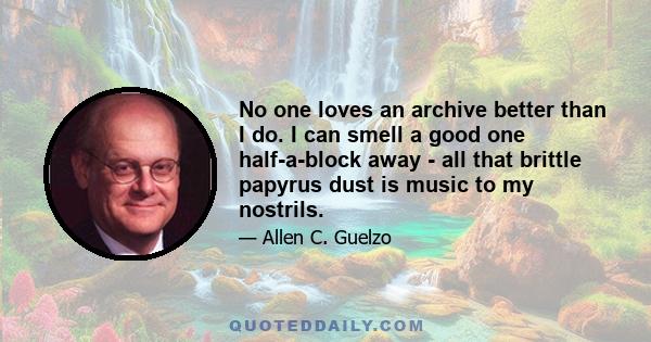 No one loves an archive better than I do. I can smell a good one half-a-block away - all that brittle papyrus dust is music to my nostrils.