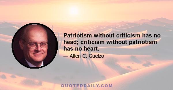 Patriotism without criticism has no head; criticism without patriotism has no heart.