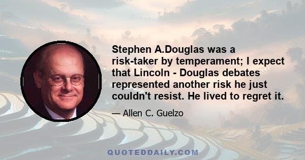 Stephen A.Douglas was a risk-taker by temperament; I expect that Lincoln - Douglas debates represented another risk he just couldn't resist. He lived to regret it.