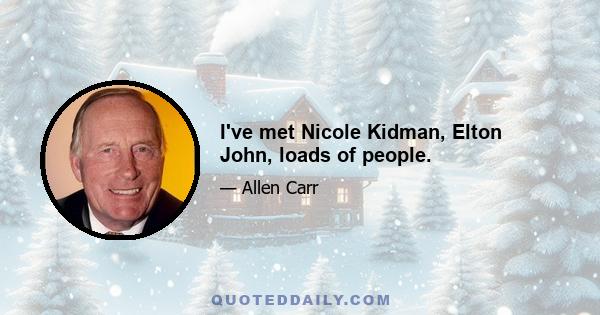 I've met Nicole Kidman, Elton John, loads of people.