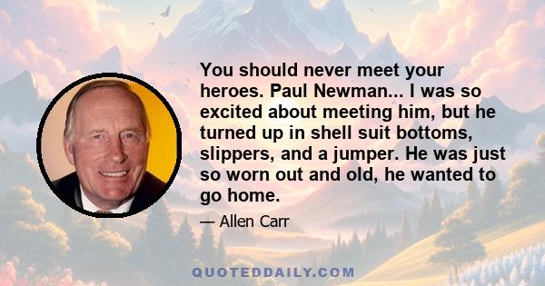 You should never meet your heroes. Paul Newman... I was so excited about meeting him, but he turned up in shell suit bottoms, slippers, and a jumper. He was just so worn out and old, he wanted to go home.