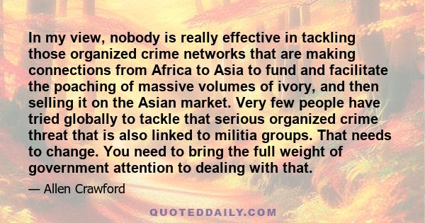 In my view, nobody is really effective in tackling those organized crime networks that are making connections from Africa to Asia to fund and facilitate the poaching of massive volumes of ivory, and then selling it on