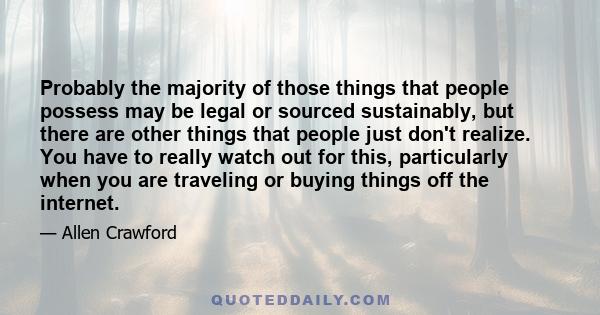 Probably the majority of those things that people possess may be legal or sourced sustainably, but there are other things that people just don't realize. You have to really watch out for this, particularly when you are