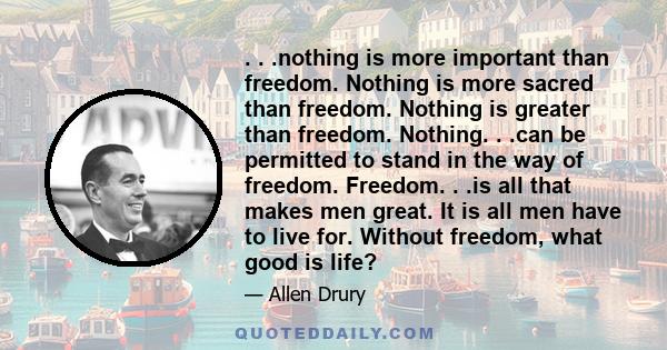 . . .nothing is more important than freedom. Nothing is more sacred than freedom. Nothing is greater than freedom. Nothing. . .can be permitted to stand in the way of freedom. Freedom. . .is all that makes men great. It 