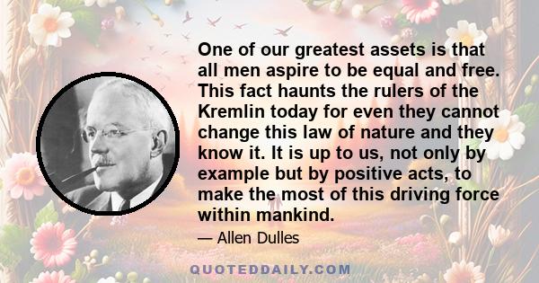 One of our greatest assets is that all men aspire to be equal and free. This fact haunts the rulers of the Kremlin today for even they cannot change this law of nature and they know it. It is up to us, not only by