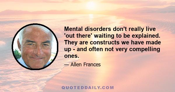 Mental disorders don't really live 'out there' waiting to be explained. They are constructs we have made up - and often not very compelling ones.