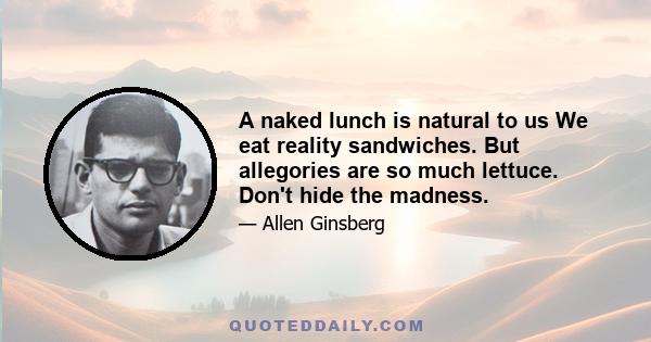 A naked lunch is natural to us We eat reality sandwiches. But allegories are so much lettuce. Don't hide the madness.