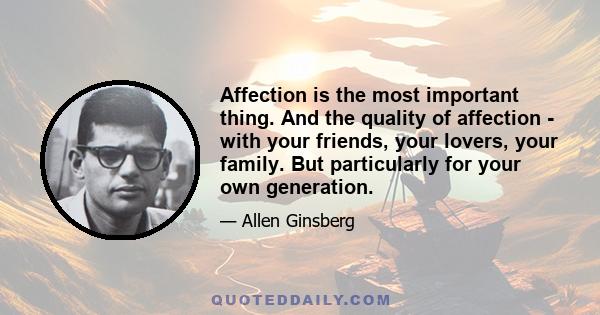 Affection is the most important thing. And the quality of affection - with your friends, your lovers, your family. But particularly for your own generation.