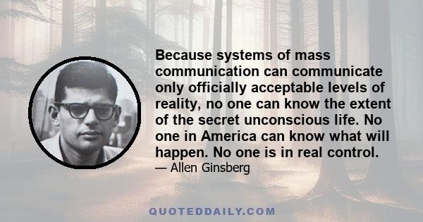 Because systems of mass communication can communicate only officially acceptable levels of reality, no one can know the extent of the secret unconscious life. No one in America can know what will happen. No one is in