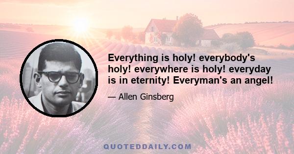 Everything is holy! everybody's holy! everywhere is holy! everyday is in eternity! Everyman's an angel!