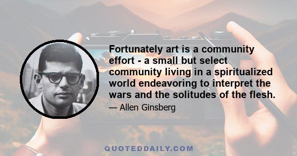 Fortunately art is a community effort - a small but select community living in a spiritualized world endeavoring to interpret the wars and the solitudes of the flesh.