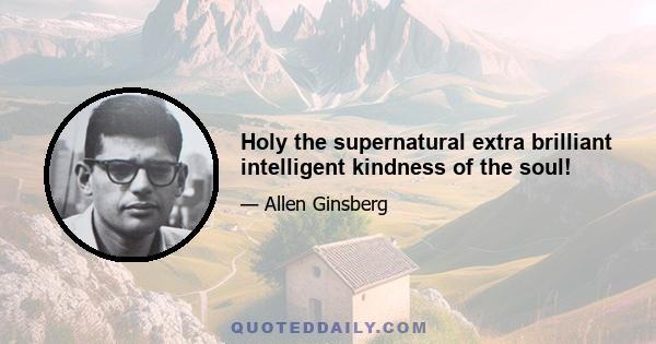 Holy the supernatural extra brilliant intelligent kindness of the soul!