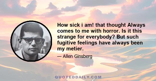 How sick i am! that thought Always comes to me with horror. Is it this strange for everybody? But such fugitive feelings have always been my metier.