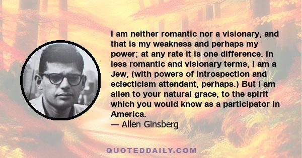 I am neither romantic nor a visionary, and that is my weakness and perhaps my power; at any rate it is one difference. In less romantic and visionary terms, I am a Jew, (with powers of introspection and eclecticism