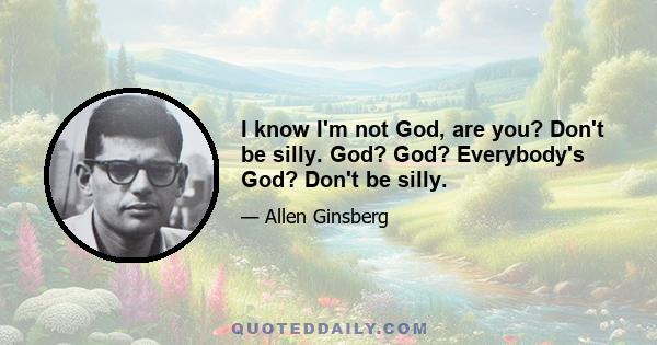 I know I'm not God, are you? Don't be silly. God? God? Everybody's God? Don't be silly.