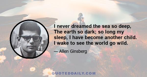 I never dreamed the sea so deep, The earth so dark; so long my sleep, I have become another child. I wake to see the world go wild.