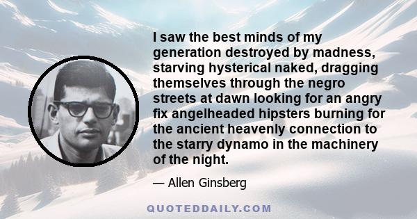 I saw the best minds of my generation destroyed by madness, starving hysterical naked, dragging themselves through the negro streets at dawn looking for an angry fix angelheaded hipsters burning for the ancient heavenly 