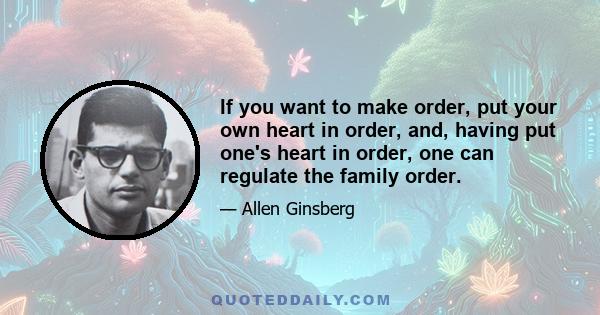 If you want to make order, put your own heart in order, and, having put one's heart in order, one can regulate the family order.