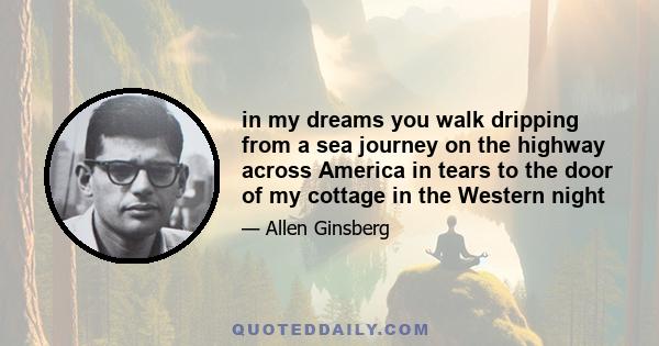 in my dreams you walk dripping from a sea journey on the highway across America in tears to the door of my cottage in the Western night