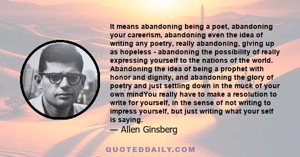 It means abandoning being a poet, abandoning your careerism, abandoning even the idea of writing any poetry, really abandoning, giving up as hopeless - abandoning the possibility of really expressing yourself to the