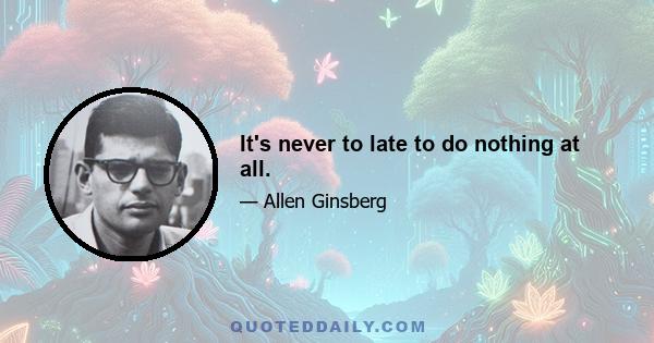 It's never to late to do nothing at all.