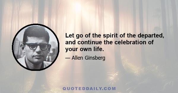 Let go of the spirit of the departed, and continue the celebration of your own life.