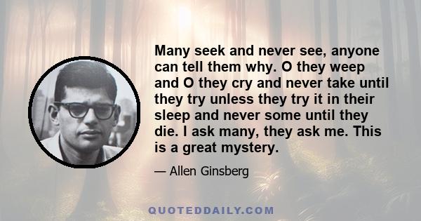 Many seek and never see, anyone can tell them why. O they weep and O they cry and never take until they try unless they try it in their sleep and never some until they die. I ask many, they ask me. This is a great