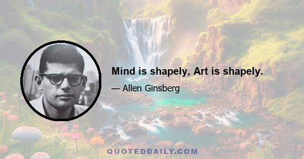 Mind is shapely, Art is shapely.