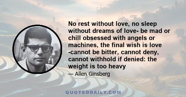 No rest without love, no sleep without dreams of love- be mad or chill obsessed with angels or machines, the final wish is love -cannot be bitter, cannot deny, cannot withhold if denied: the weight is too heavy