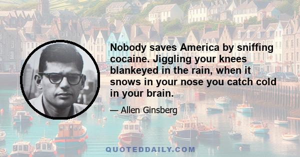 Nobody saves America by sniffing cocaine. Jiggling your knees blankeyed in the rain, when it snows in your nose you catch cold in your brain.