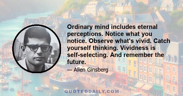 Ordinary mind includes eternal perceptions. Notice what you notice. Observe what's vivid. Catch yourself thinking. Vividness is self-selecting. And remember the future.