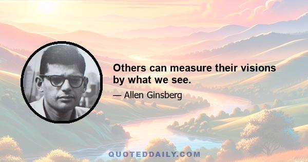 Others can measure their visions by what we see.