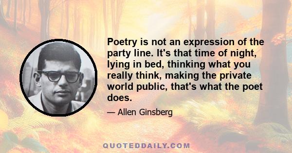 Poetry is not an expression of the party line. It's that time of night, lying in bed, thinking what you really think, making the private world public, that's what the poet does.