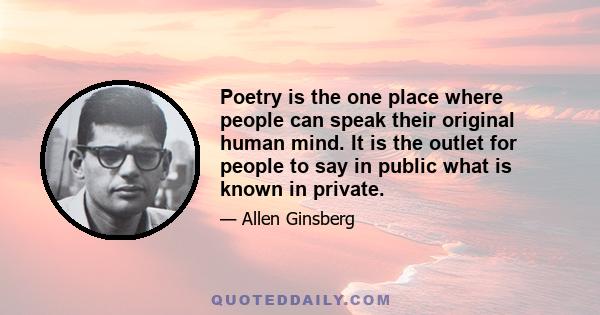 Poetry is the one place where people can speak their original human mind. It is the outlet for people to say in public what is known in private.