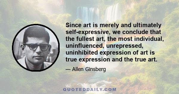 Since art is merely and ultimately self-expressive, we conclude that the fullest art, the most individual, uninfluenced, unrepressed, uninhibited expression of art is true expression and the true art.