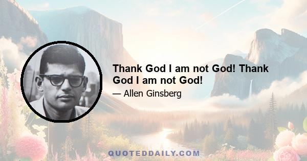 Thank God I am not God! Thank God I am not God!