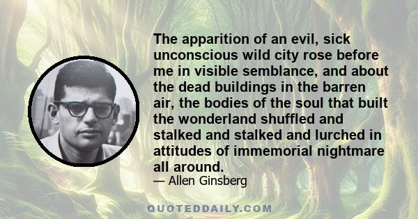 The apparition of an evil, sick unconscious wild city rose before me in visible semblance, and about the dead buildings in the barren air, the bodies of the soul that built the wonderland shuffled and stalked and